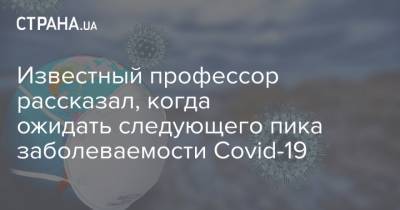 Михаил Фаворов - Известный профессор рассказал, когда ожидать следующего пика заболеваемости Covid-19 - strana.ua