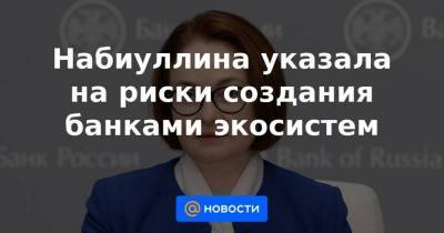 Набиуллина указала на риски создания банками экосистем - smartmoney.one