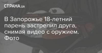 В Запорожье 18-летний парень застрелил друга, снимая видео с оружием. Фото - strana.ua - Запорожская обл. - Запорожье
