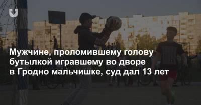 Мужчине, проломившему голову бутылкой игравшему во дворе в Гродно мальчишке, суд дал 13 лет - news.tut.by