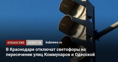 В Краснодаре отключат светофоры на пересечении улиц Коммунаров и Одесской - kubnews.ru - Краснодарский край - Краснодар