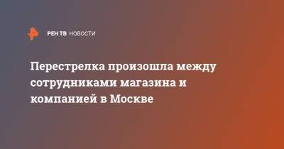 Перестрелка произошла между сотрудниками магазина и компанией в Москве - ren.tv - Москва