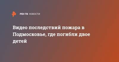 Видео последствий пожара в Подмосковье, где погибли двое детей - ren.tv - Московская обл. - Московская область