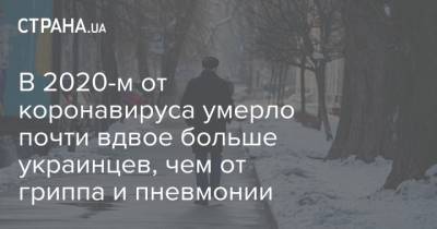 В 2020-м от коронавируса умерло почти вдвое больше украинцев, чем от гриппа и пневмонии - strana.ua