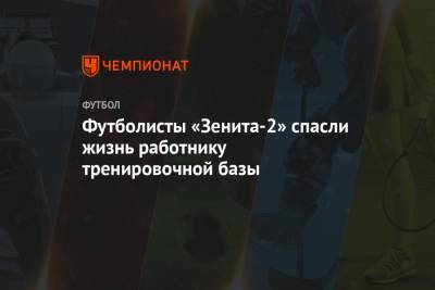 Футболисты «Зенита-2» спасли жизнь работнику тренировочной базы - championat.com