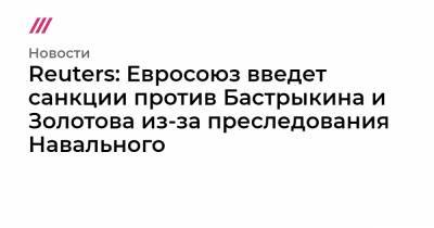 Виктор Золотов - Александр Бастрыкин - Игорь Краснов - Александр Калашников - Reuters: Евросоюз введет санкции против Бастрыкина и Золотова из-за преследования Навального - tvrain.ru - Брюссель