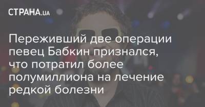 Сергей Бабкин - Переживший две операции певец Бабкин признался, что потратил более полумиллиона на лечение редкой болезни - strana.ua - Вена
