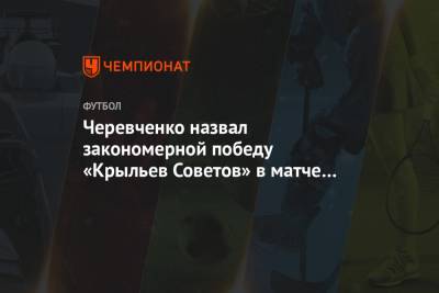 Игорь Черевченко - Черевченко назвал закономерной победу «Крыльев Советов» в матче с «Химками» - championat.com