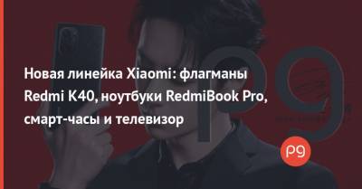 Новая линейка Xiaomi: флагманы Redmi K40, ноутбуки RedmiBook Pro, смарт-часы и телевизор - thepage.ua