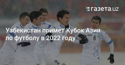 Узбекистан - Узбекистан примет Кубок Азии по футболу в 2022 году - gazeta.uz - Узбекистан