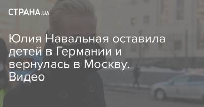 Алексей Навальный - Юлия Навальная - Юлия Навальная оставила детей в Германии и вернулась в Москву. Видео - strana.ua - Москва - Россия - Украина - Германия