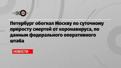 Петербург обогнал Москву по суточному приросту смертей от коронавируса, по данным федерального оперативного штаба - echo.msk.ru - Москва - Петербурга