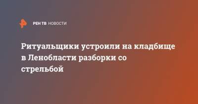 Ритуальщики устроили на кладбище в Ленобласти разборки со стрельбой - ren.tv - Ленинградская обл. - р-н Всеволожский
