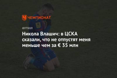 Никола Влашич - Никола Влашич: в ЦСКА сказали, что не отпустят меня меньше чем за € 35 млн - championat.com - Москва