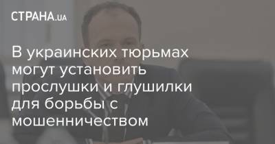 В украинских тюрьмах могут установить прослушки и глушилки для борьбы с мошенничеством - strana.ua