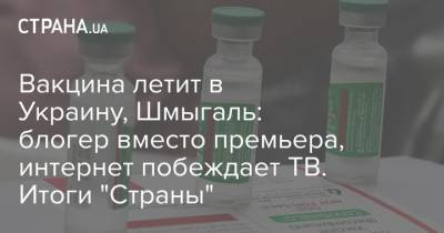 Блогер - Вакцина летит в Украину, Шмыгаль: блогер вместо премьера, интернет побеждает ТВ. Итоги "Страны" - strana.ua - Украина