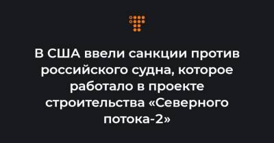 В США ввели санкции против российского судна, которое работало в проекте строительства «Северного потока-2» - hromadske.ua - Москва - США