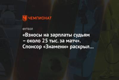 Алексей Соколов - «Взносы на зарплаты судьям – около 25 тыс. за матч». Спонсор «Знамени» раскрыл траты клуба - championat.com