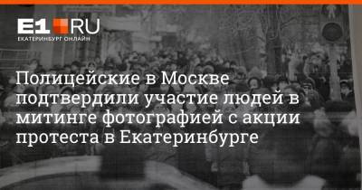 Полицейские в Москве подтвердили участие людей в митинге фотографией с акции протеста в Екатеринбурге - e1.ru - Москва - Екатеринбург