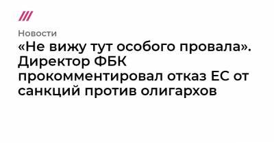«Не вижу тут особого провала». Директор ФБК прокомментировал отказ ЕС от санкций против олигархов - tvrain.ru - Люксембург