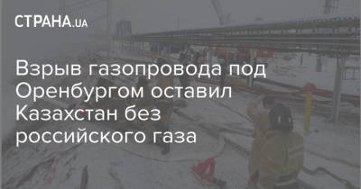 Взрыв газопровода под Оренбургом оставил Казахстан без российского газа - strana.ua - Оренбург