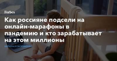 Как россияне подсели на онлайн-марафоны в пандемию и кто зарабатывает на этом миллионы - forbes.ru