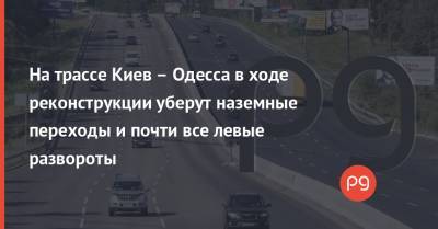 На трассе Киев – Одесса в ходе реконструкции уберут наземные переходы и почти все левые развороты - thepage.ua - Киев - Одесса - Строительство