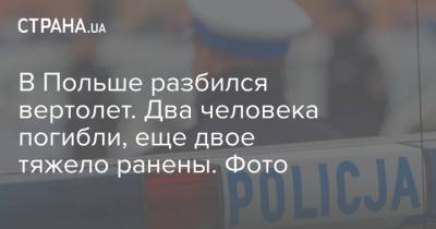 В Польше разбился вертолет. Два человека погибли, еще двое тяжело ранены. Фото - strana.ua - Польша