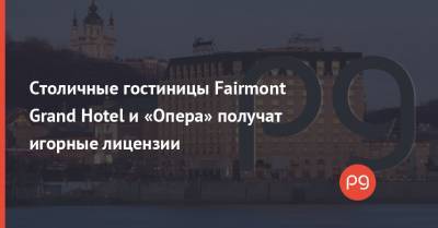 Столичные гостиницы Fairmont Grand Hotel и «Опера» получат игорные лицензии - thepage.ua - Киев - Русь - Одесса - Харьков