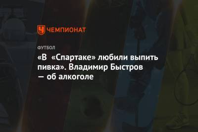 Владимир Быстров - «В «Спартаке» любили выпить пивка». Владимир Быстров — об алкоголе - championat.com - Португалия