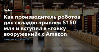Как производитель роботов для складов привлек $150 млн и вступил в «гонку вооружений» с Amazon - forbes.ru - Англия - шт. Массачусетс