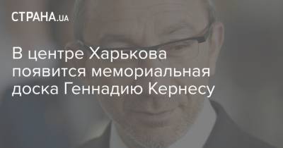 Александр Новак - Геннадий Кернес - В центре Харькова появится мемориальная доска Геннадию Кернесу - strana.ua - Харьков