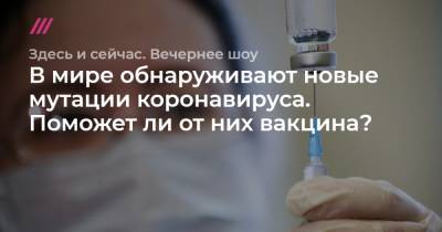 Анна Попова - В мире обнаруживают новые мутации коронавируса. Поможет ли от них вакцина? - tvrain.ru - Англия - Швейцария - Дания