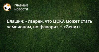 Никола Влашич - Влашич: «Уверен, что ЦСКА может стать чемпионом, но фаворит – «Зенит» - bombardir.ru