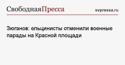 Геннадий Зюганов - Зюганов: ельцинисты отменили военные парады на Красной площади - svpressa.ru