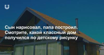 Сын нарисовал, папа построил. Смотрите, какой классный дом получился по детскому рисунку - news.tut.by - Московская обл. - Строительство