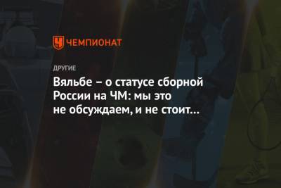 Елена Вяльбе - Вяльбе – о статусе сборной России на ЧМ: мы это не обсуждаем, и не стоит нагнетать - championat.com - Пхенчхан
