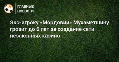 Экс-игроку «Мордовии» Мухаметшину грозит до 6 лет за создание сети незаконных казино - bombardir.ru - Саранск - республика Мордовия