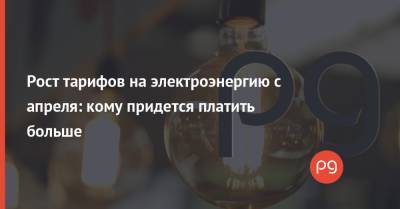 Олег Попенко - Рост тарифов на электроэнергию с апреля: кому придется платить больше - thepage.ua - Тарифы
