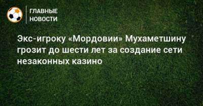 Экс-игроку «Мордовии» Мухаметшину грозит до шести лет за создание сети незаконных казино - bombardir.ru - Саранск - республика Мордовия