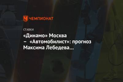 Максим Лебедев - «Динамо» Москва – «Автомобилист»: прогноз Максима Лебедева на встречу КХЛ - championat.com - Москва - Сочи