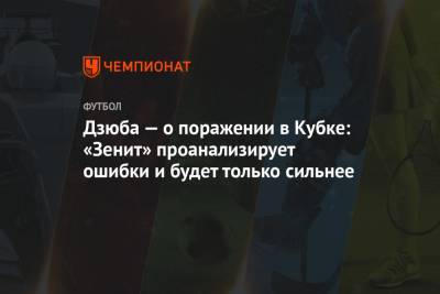 Артем Дзюба - Дзюба — о поражении в Кубке: «Зенит» проанализирует ошибки и будет только сильнее - championat.com - Тула