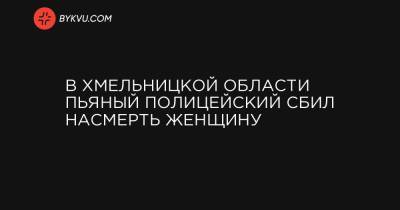 В Хмельницкой области пьяный полицейский сбил насмерть женщину - bykvu.com - Хмельницкая обл.