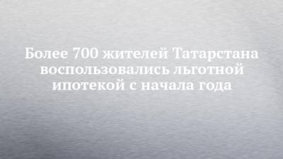 Более 700 жителей Татарстана воспользовались льготной ипотекой с начала года - chelny-izvest.ru - респ. Татарстан - Набережные Челны - Казань