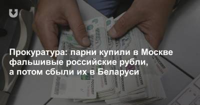 Прокуратура: парни купили в Москве фальшивые российские рубли, а потом сбыли их в Беларуси - news.tut.by - Москва - Белоруссия - Минск