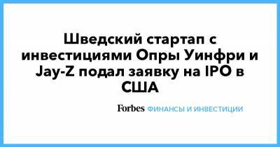 Шведский стартап с инвестициями Опры Уинфри и Jay-Z подал заявку на IPO в США - forbes.ru - США