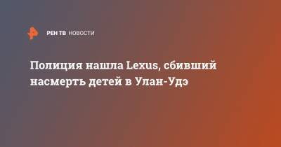Полиция нашла Lexus, сбивший насмерть детей в Улан-Удэ - ren.tv - Улан-Удэ