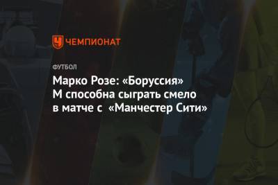 Марко Розе: «Боруссия» М способна сыграть смело в матче с «Манчестер Сити» - championat.com - Венгрия - Будапешт - Мадрид