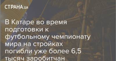 В Катаре во время подготовки к футбольному чемпионату мира на стройках погибли уже более 6,5 тысяч заробитчан - strana.ua - Англия - Катар - Строительство