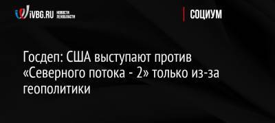 Нед Прайс - Госдеп: США выступают против «Северного потока — 2» только из-за геополитики - ivbg.ru - Россия - США